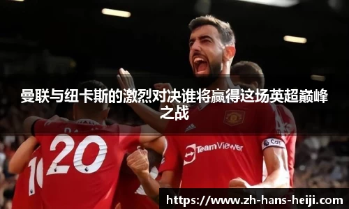 曼联与纽卡斯的激烈对决谁将赢得这场英超巅峰之战